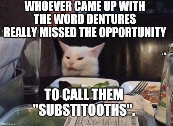 Salad cat |  WHOEVER CAME UP WITH THE WORD DENTURES REALLY MISSED THE OPPORTUNITY; J M; TO CALL THEM "SUBSTITOOTHS". | image tagged in salad cat | made w/ Imgflip meme maker