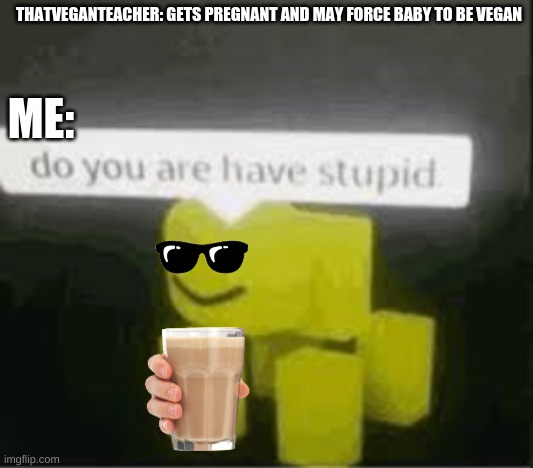 roblox deformed noob tells thatveganteacer its stupid to force other things to be herbivorous | THATVEGANTEACHER: GETS PREGNANT AND MAY FORCE BABY TO BE VEGAN; ME: | image tagged in do you are have stupid | made w/ Imgflip meme maker