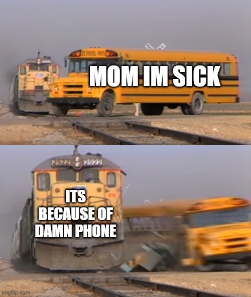 mom whe you are sick | MOM IM SICK; ITS BECAUSE OF DAMN PHONE | image tagged in a train hitting a school bus | made w/ Imgflip meme maker