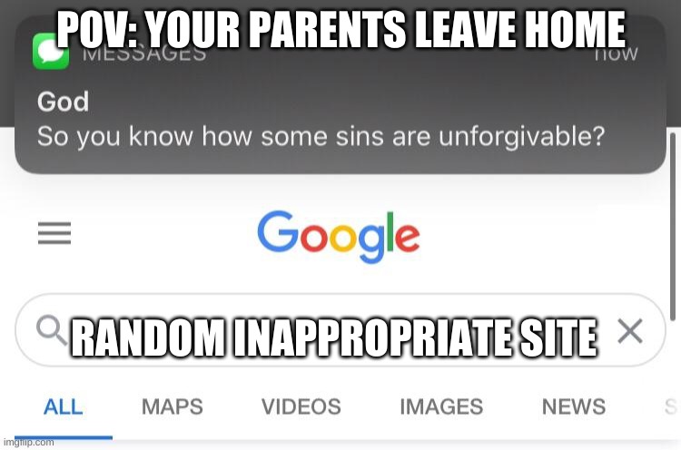 So you know how some sins are unforgivable? | POV: YOUR PARENTS LEAVE HOME; RANDOM INAPPROPRIATE SITE | image tagged in so you know how some sins are unforgivable | made w/ Imgflip meme maker