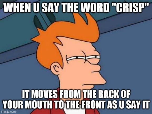 Futurama Fry Meme | WHEN U SAY THE WORD "CRISP"; IT MOVES FROM THE BACK OF YOUR MOUTH TO THE FRONT AS U SAY IT | image tagged in memes,futurama fry | made w/ Imgflip meme maker