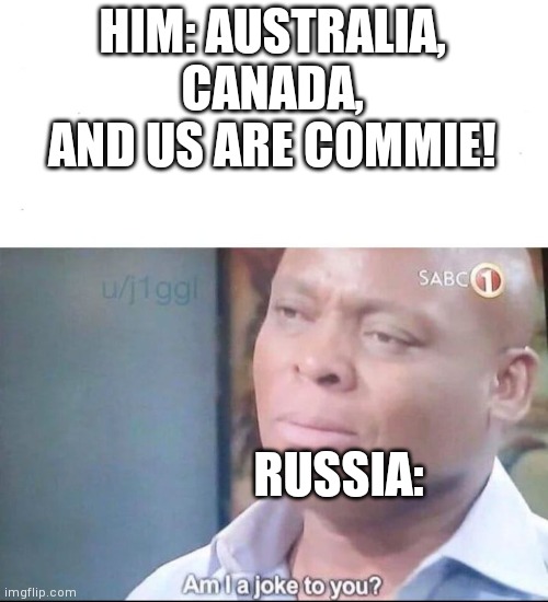 am I a joke to you | HIM: AUSTRALIA, CANADA, AND US ARE COMMIE! RUSSIA: | image tagged in am i a joke to you | made w/ Imgflip meme maker