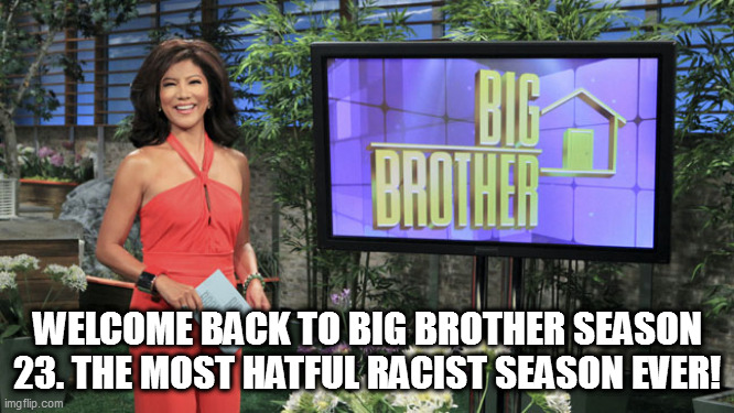 Big Brother so Racist | WELCOME BACK TO BIG BROTHER SEASON 23. THE MOST HATFUL RACIST SEASON EVER! | image tagged in big brother connie chung | made w/ Imgflip meme maker