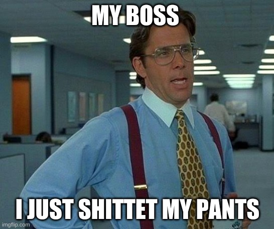 That Would Be Great Meme |  MY BOSS; I JUST SHITTET MY PANTS | image tagged in memes,that would be great | made w/ Imgflip meme maker