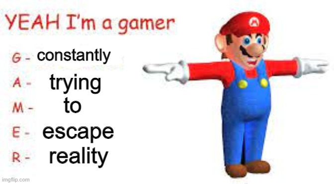 its true. | constantly; trying; to; escape; reality | image tagged in memes,gamer | made w/ Imgflip meme maker