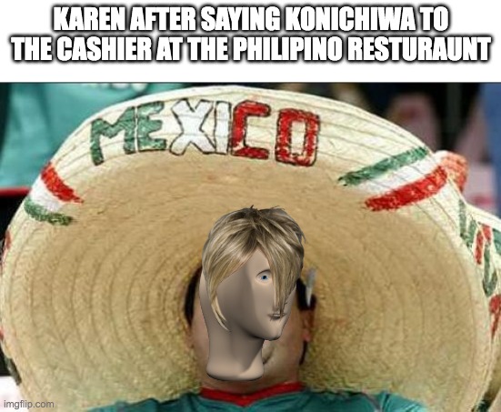 mexican word of the day | KAREN AFTER SAYING KONICHIWA TO THE CASHIER AT THE PHILIPINO RESTURAUNT | image tagged in mexican word of the day | made w/ Imgflip meme maker