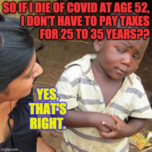 Third World Skeptical Conservative | SO IF I DIE OF COVID AT AGE 52,
I DON'T HAVE TO PAY TAXES
FOR 25 TO 35 YEARS?? YES,
THAT'S
RIGHT. | image tagged in memes,covid,trade offer,third world skeptical conservative,such a deal,choose wisely | made w/ Imgflip meme maker