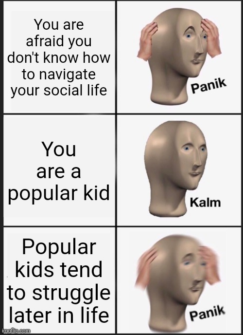 Panik Kalm Panik | You are afraid you don't know how to navigate your social life; You are a popular kid; Popular kids tend to struggle later in life | image tagged in memes,panik kalm panik | made w/ Imgflip meme maker