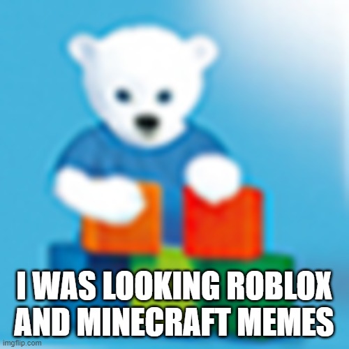 Aptabear is playing blocks | I WAS LOOKING ROBLOX AND MINECRAFT MEMES | image tagged in aptabear is playing blocks | made w/ Imgflip meme maker