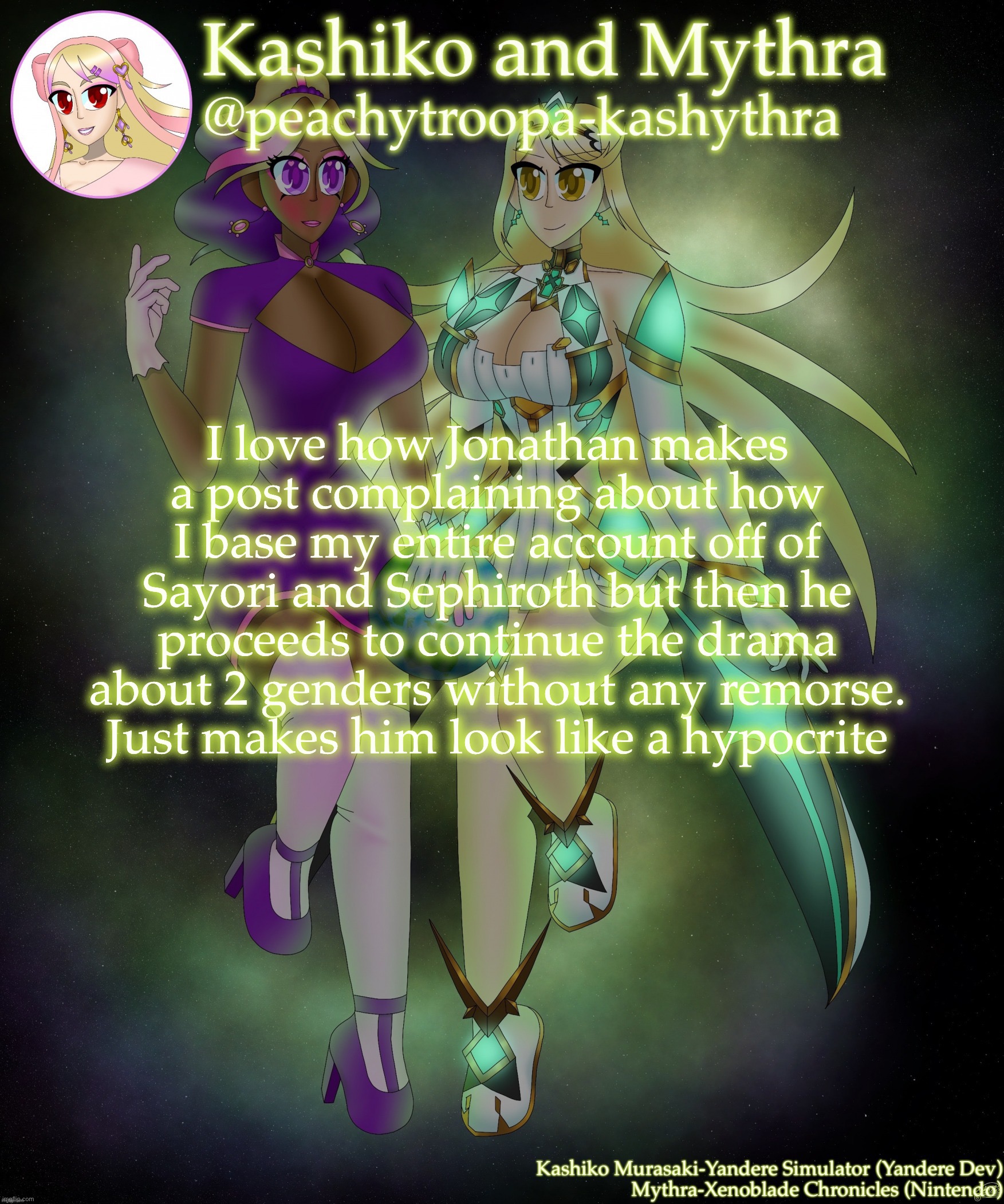 Kashiko Murasaki and Mythra | I love how Jonathan makes a post complaining about how I base my entire account off of Sayori and Sephiroth but then he proceeds to continue the drama about 2 genders without any remorse. Just makes him look like a hypocrite | image tagged in kashiko murasaki and mythra | made w/ Imgflip meme maker