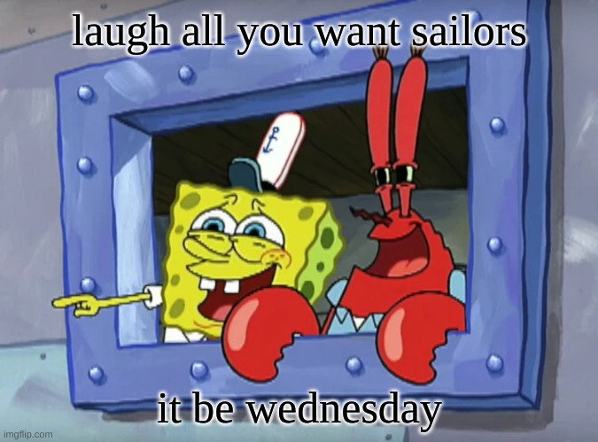 mornin | laugh all you want sailors; it be wednesday | image tagged in mr krabs | made w/ Imgflip meme maker
