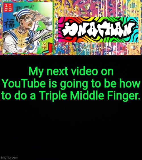 My next video on YouTube is going to be how to do a Triple Middle Finger. | image tagged in jonathan's good vibes | made w/ Imgflip meme maker
