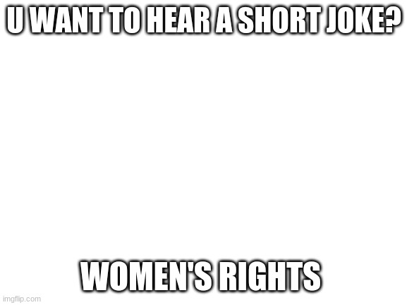 Blank White Template | U WANT TO HEAR A SHORT JOKE? WOMEN'S RIGHTS | image tagged in blank white template | made w/ Imgflip meme maker