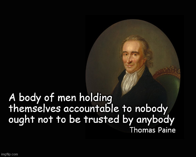A body of men accountable to nobody ... | A body of men holding 
themselves accountable to nobody 
ought not to be trusted by anybody; Thomas Paine | image tagged in accountability | made w/ Imgflip meme maker