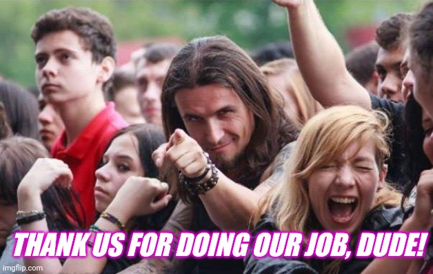 Ridiculously Photogenic Metalhead | THANK US FOR DOING OUR JOB, DUDE! | image tagged in ridiculously photogenic metalhead | made w/ Imgflip meme maker