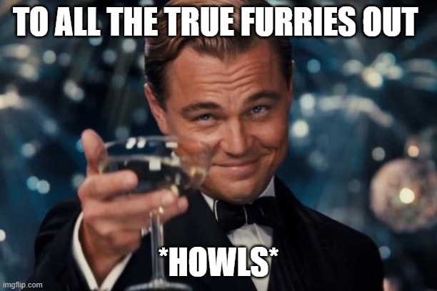 Leonardo Dicaprio Cheers | TO ALL THE TRUE FURRIES OUT; *HOWLS* | image tagged in memes,leonardo dicaprio cheers | made w/ Imgflip meme maker