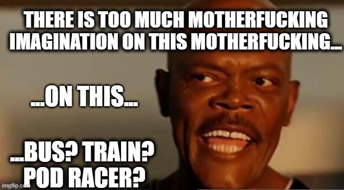 Snakes on the Plane Samuel L Jackson | THERE IS TOO MUCH MOTHERFUCKING IMAGINATION ON THIS MOTHERFUCKING... ...ON THIS... ...BUS? TRAIN? 
POD RACER? | image tagged in snakes on the plane samuel l jackson,mace windu | made w/ Imgflip meme maker