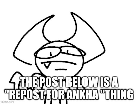 yesey | THE POST BELOW IS A "REPOST FOR ANKHA "THING | image tagged in yesey | made w/ Imgflip meme maker