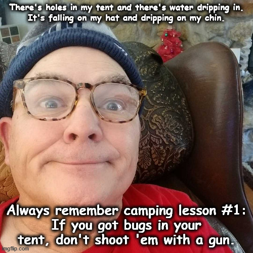 Durl Earl | There's holes in my tent and there's water dripping in.
It's falling on my hat and dripping on my chin. Always remember camping lesson #1:
If you got bugs in your tent, don't shoot 'em with a gun. | image tagged in durl earl | made w/ Imgflip meme maker