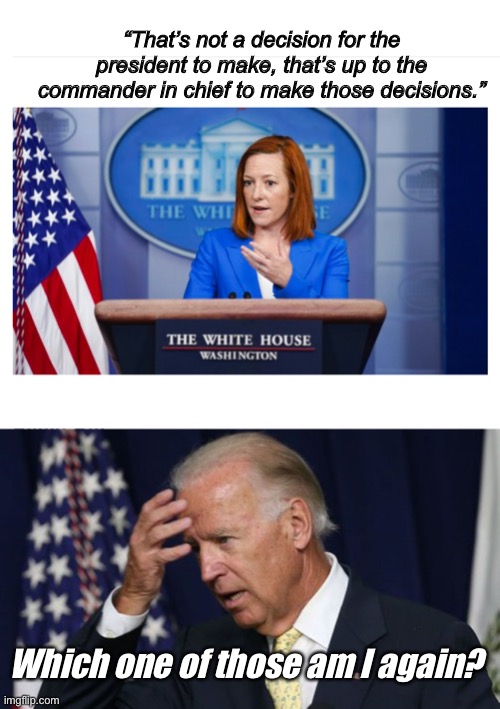 Which one | “That’s not a decision for the president to make, that’s up to the commander in chief to make those decisions.”; Which one of those am I again? | image tagged in jen um psaki,joe biden worries,politics lol | made w/ Imgflip meme maker