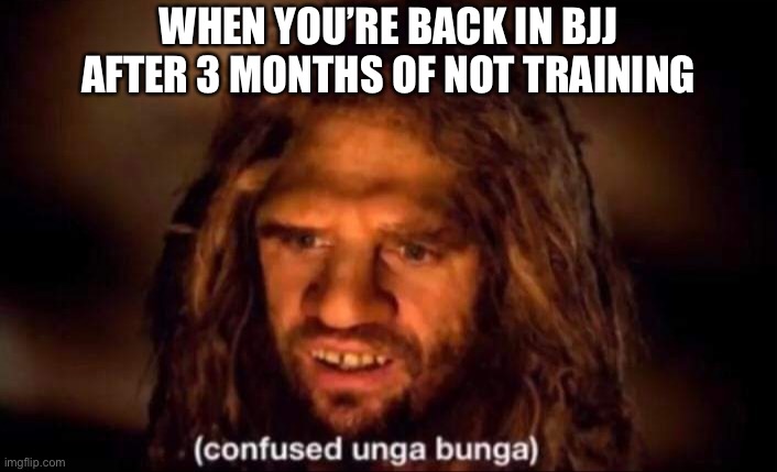 Bjj confused unfair bunga | WHEN YOU’RE BACK IN BJJ AFTER 3 MONTHS OF NOT TRAINING | image tagged in confused unga bunga | made w/ Imgflip meme maker