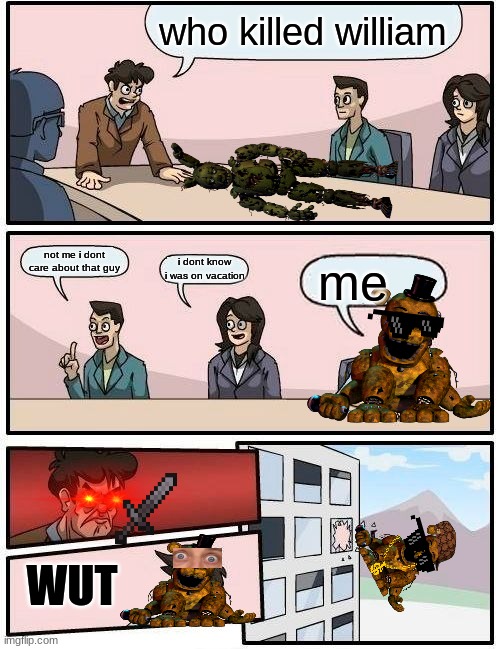 Boardroom Meeting Suggestion | who killed william; not me i dont care about that guy; i dont know i was on vacation; me; WUT | image tagged in memes,boardroom meeting suggestion | made w/ Imgflip meme maker