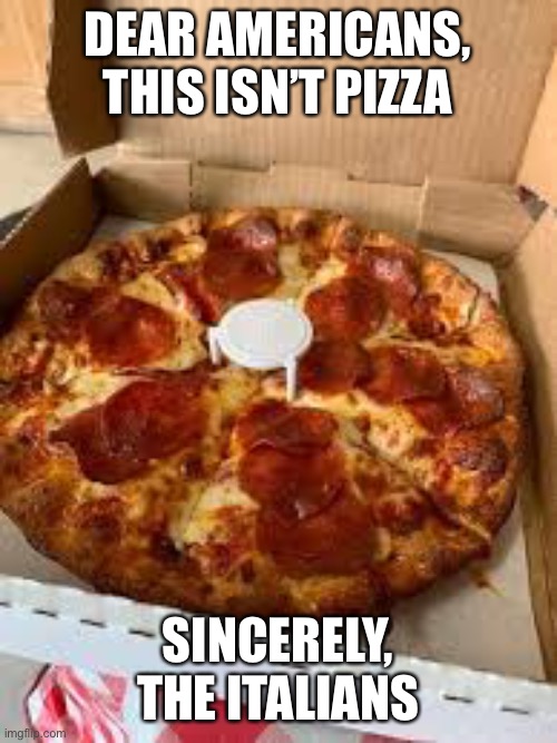 Letter | DEAR AMERICANS, THIS ISN’T PIZZA; SINCERELY, THE ITALIANS | image tagged in pizza | made w/ Imgflip meme maker