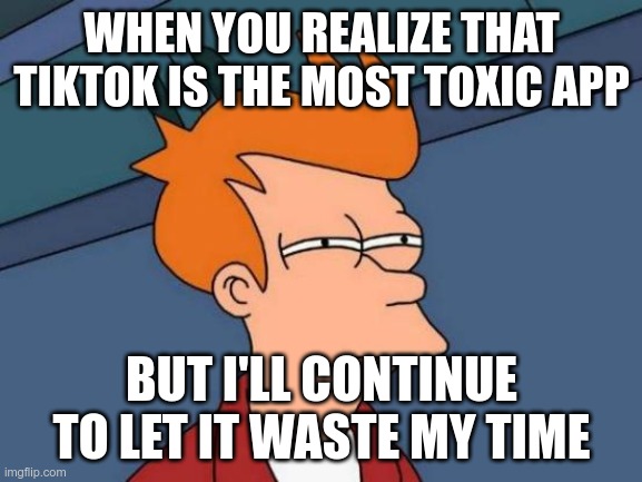 Futurama Fry Meme | WHEN YOU REALIZE THAT TIKTOK IS THE MOST TOXIC APP; BUT I'LL CONTINUE TO LET IT WASTE MY TIME | image tagged in memes,futurama fry | made w/ Imgflip meme maker