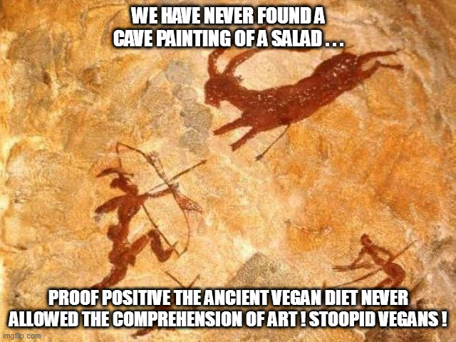 99 out of 100 paleontologists agree - ancient vegans were gosh darn da-da-dumb! | WE HAVE NEVER FOUND A CAVE PAINTING OF A SALAD . . . PROOF POSITIVE THE ANCIENT VEGAN DIET NEVER ALLOWED THE COMPREHENSION OF ART ! STOOPID VEGANS ! | image tagged in vegans,vegetarians | made w/ Imgflip meme maker