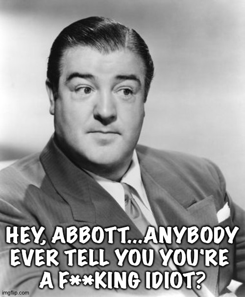 Lou Costello  | HEY, ABBOTT...ANYBODY EVER TELL YOU YOU'RE 
A F**KING IDIOT? | image tagged in lou costello | made w/ Imgflip meme maker