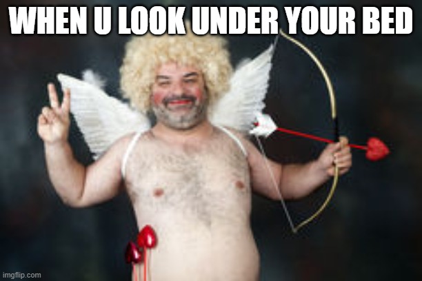 Cupid the Jack Black | WHEN U LOOK UNDER YOUR BED | image tagged in cupid the jack black | made w/ Imgflip meme maker