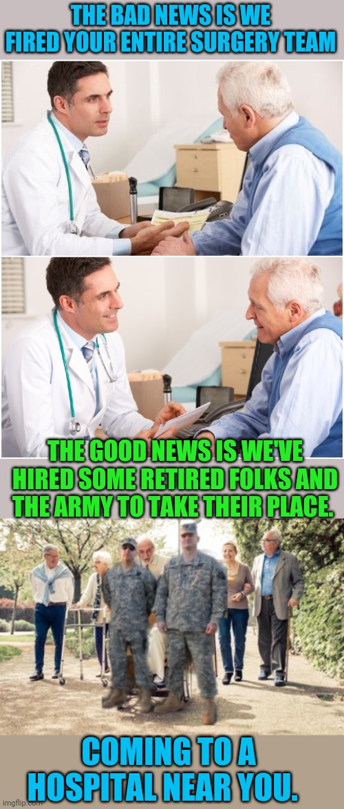 These people gave their life to healthcare but they're not allowed to think of their own health without losing their jobs | THE BAD NEWS IS WE FIRED YOUR ENTIRE SURGERY TEAM; THE GOOD NEWS IS WE'VE HIRED SOME RETIRED FOLKS AND THE ARMY TO TAKE THEIR PLACE. COMING TO A HOSPITAL NEAR YOU. | image tagged in doctor and patient,covid vaccine | made w/ Imgflip meme maker
