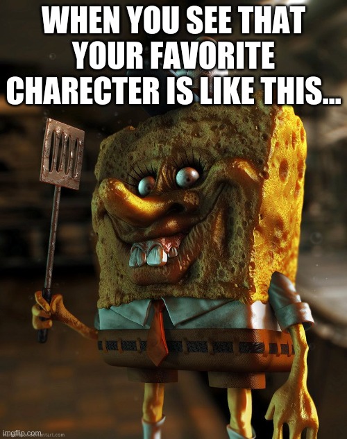 Spongebob | WHEN YOU SEE THAT YOUR FAVORITE CHARECTER IS LIKE THIS... | image tagged in spongebob | made w/ Imgflip meme maker