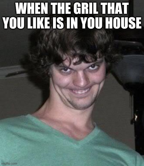 Creepy guy  | WHEN THE GRIL THAT YOU LIKE IS IN YOU HOUSE | image tagged in creepy guy | made w/ Imgflip meme maker