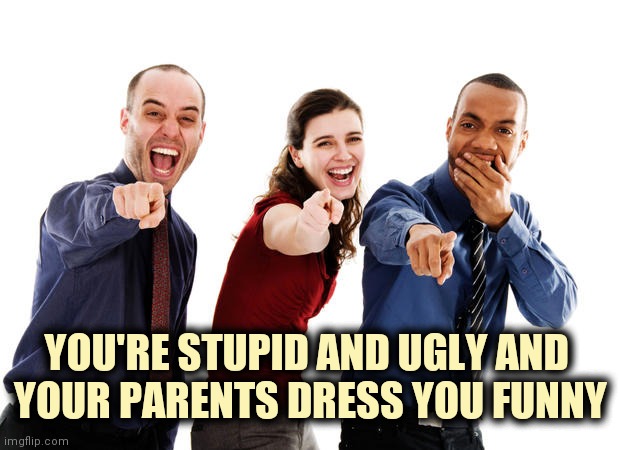 People laughing at you | YOU'RE STUPID AND UGLY AND 
YOUR PARENTS DRESS YOU FUNNY | image tagged in people laughing at you | made w/ Imgflip meme maker