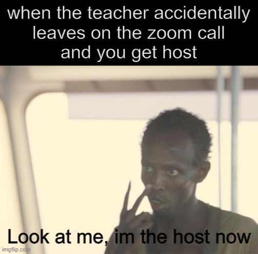 AM THE HOST | when the teacher accidentally
leaves on the zoom call
and you get host; Look at me, im the host now | image tagged in memes,i'm the captain now,zoom,teachers,fun,funny memes | made w/ Imgflip meme maker