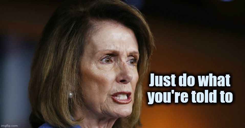 Angry Nancy Pelosi | Just do what     
you're told to | image tagged in angry nancy pelosi | made w/ Imgflip meme maker