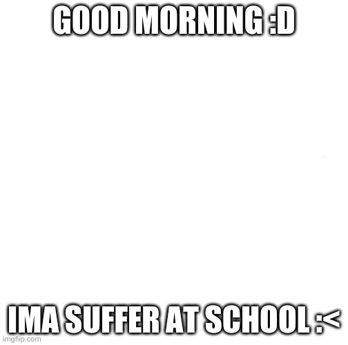 Good morning <3 | GOOD MORNING :D; IMA SUFFER AT SCHOOL :< | image tagged in memes,creepy condescending wonka | made w/ Imgflip meme maker