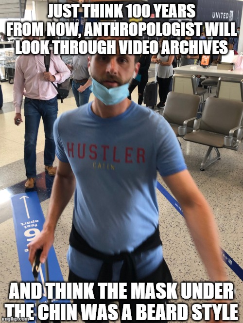 Mask Bro | JUST THINK 100 YEARS FROM NOW, ANTHROPOLOGIST WILL LOOK THROUGH VIDEO ARCHIVES; AND THINK THE MASK UNDER THE CHIN WAS A BEARD STYLE | image tagged in mask bro | made w/ Imgflip meme maker