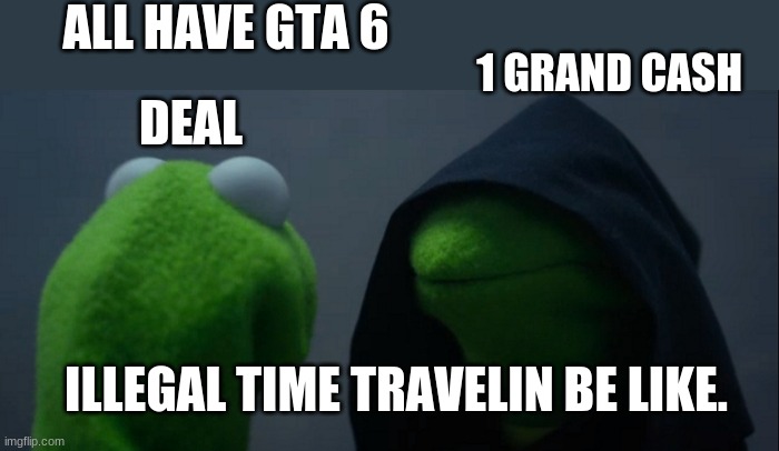 Evil Kermit | ALL HAVE GTA 6; 1 GRAND CASH; DEAL; ILLEGAL TIME TRAVELIN BE LIKE. | image tagged in memes,evil kermit | made w/ Imgflip meme maker
