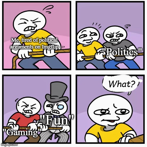 You guys need to start choosing the proper streams for your posts | Me, tired of political arguments on Imgflip; "Politics"; What? "Fun"; "Gaming" | image tagged in tug of war,memes,gaming,fun,politics | made w/ Imgflip meme maker