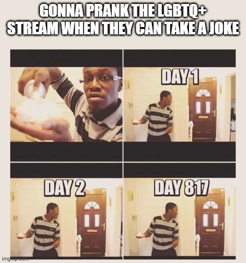 gonna prank x when he/she gets home | GONNA PRANK THE LGBTQ+ STREAM WHEN THEY CAN TAKE A JOKE | image tagged in gonna prank x when he/she gets home | made w/ Imgflip meme maker