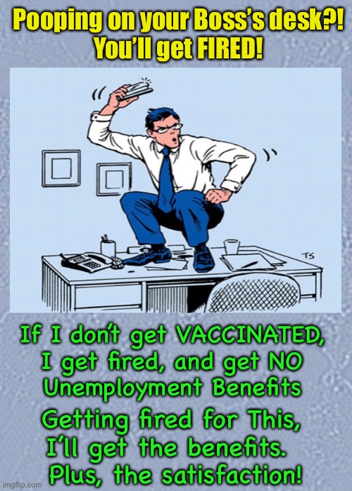 Goin’ Out With Style | Pooping on your Boss’s desk?!
You’ll get FIRED! If I don’t get VACCINATED, 
I get fired, and get NO 
Unemployment Benefits; Getting fired for This, 
I’ll get the benefits.  
Plus, the satisfaction! | image tagged in memes,covid,vaccine mandates,power money control,greedy globalist  money grab,authoritarian power hungry | made w/ Imgflip meme maker