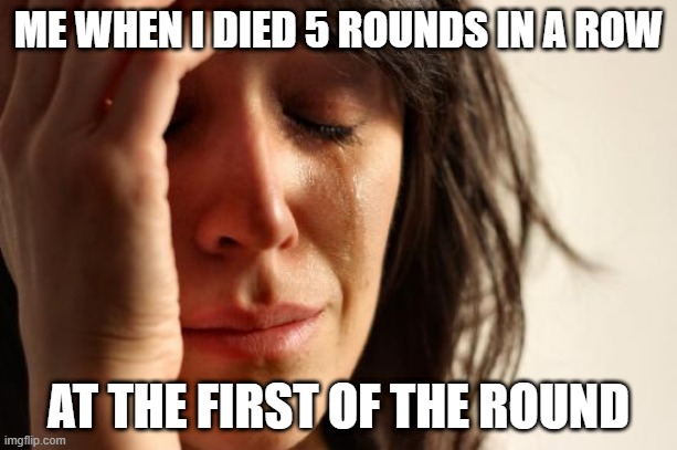 Die | ME WHEN I DIED 5 ROUNDS IN A ROW; AT THE FIRST OF THE ROUND | image tagged in memes,first world problems | made w/ Imgflip meme maker