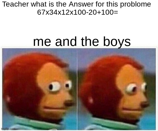 Monkey Puppet Meme | Teacher what is the Answer for this problome 
67x34x12x100-20+100=; me and the boys | image tagged in memes,monkey puppet | made w/ Imgflip meme maker