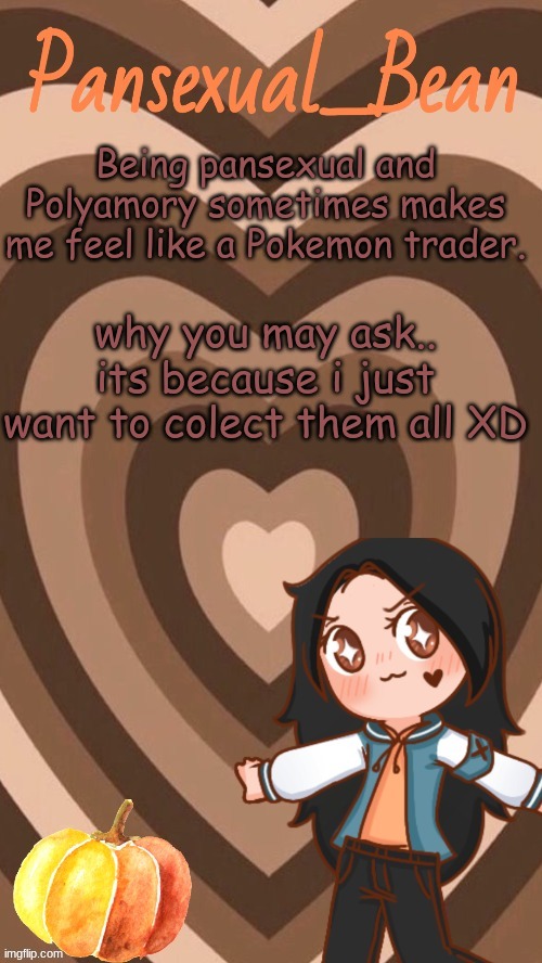 NO CAP | Being pansexual and Polyamory sometimes makes me feel like a Pokemon trader. why you may ask.. its because i just want to collect them all XD | image tagged in roros new template | made w/ Imgflip meme maker