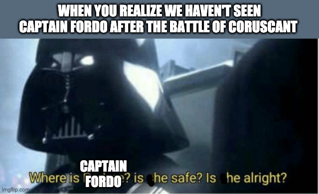 Where is padme | WHEN YOU REALIZE WE HAVEN'T SEEN CAPTAIN FORDO AFTER THE BATTLE OF CORUSCANT; CAPTAIN
FORDO | image tagged in where is padme,fordo,memes | made w/ Imgflip meme maker