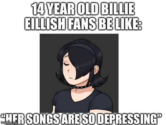 14 year old girls be like: | 14 YEAR OLD BILLIE EILLISH FANS BE LIKE:; “HER SONGS ARE SO DEPRESSING” | image tagged in girls be like,billie eilish | made w/ Imgflip meme maker