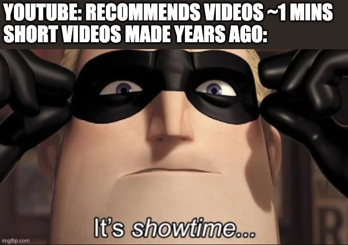 show time | YOUTUBE: RECOMMENDS VIDEOS ~1 MINS
SHORT VIDEOS MADE YEARS AGO: | image tagged in show time,youtube,memes | made w/ Imgflip meme maker