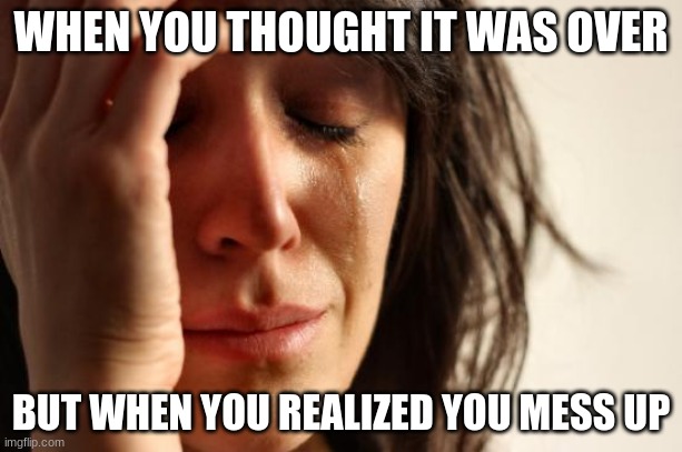 First World Problems Meme | WHEN YOU THOUGHT IT WAS OVER; BUT WHEN YOU REALIZED YOU MESS UP | image tagged in memes,first world problems | made w/ Imgflip meme maker